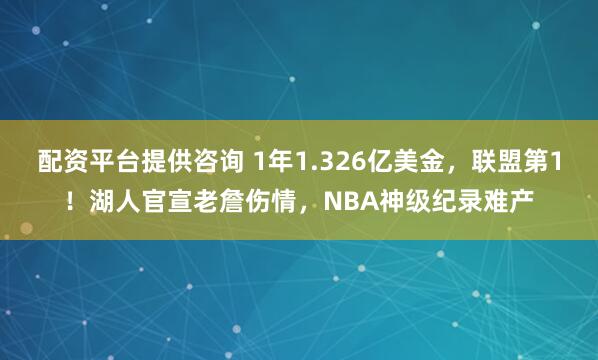 配资平台提供咨询 1年1.326亿美金，联盟第1！湖人官宣老詹伤情，NBA神级纪录难产
