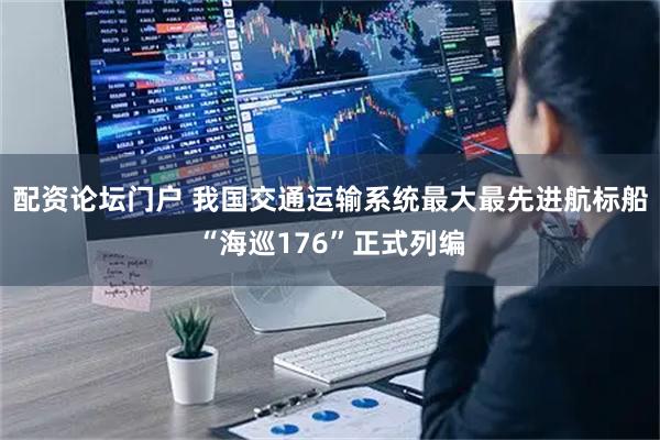 配资论坛门户 我国交通运输系统最大最先进航标船“海巡176”正式列编