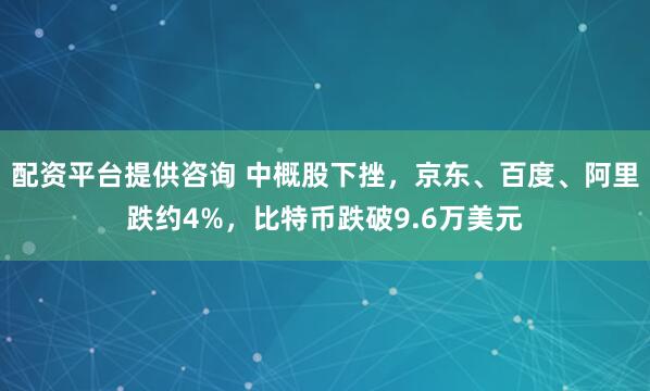 配资平台提供咨询 中概股下挫，京东、百度、阿里跌约4%，比特币跌破9.6万美元