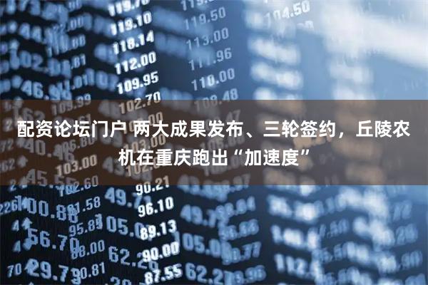 配资论坛门户 两大成果发布、三轮签约，丘陵农机在重庆跑出“加速度”