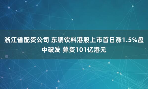 浙江省配资公司 东鹏饮料港股上市首日涨1.5%盘中破发 募资101亿港元