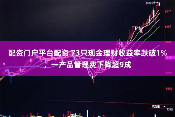 配资门户平台配资 73只现金理财收益率跌破1%，一产品管理费下降超9成