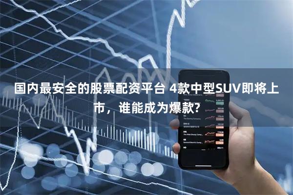 国内最安全的股票配资平台 4款中型SUV即将上市，谁能成为爆款?