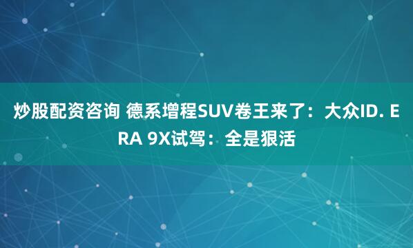 炒股配资咨询 德系增程SUV卷王来了：大众ID. ERA 9X试驾：全是狠活